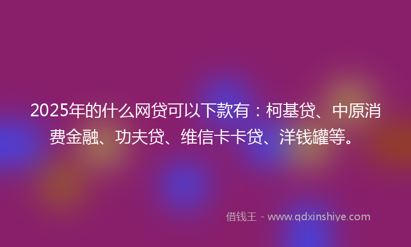2025年的什么网贷可以下款有：柯基贷、中原消费金融、功夫贷、维信卡卡贷、洋钱罐等。