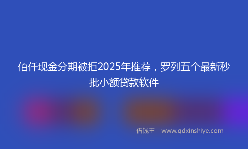 佰仟现金分期被拒2025年推荐，罗列五个最新秒批小额贷款软件