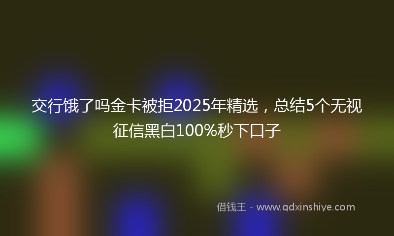 交行饿了吗金卡被拒2025年精选，总结5个无视征信黑白100%秒下口子