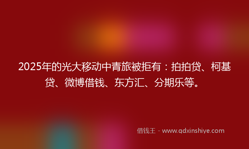 2025年的光大移动中青旅被拒有：拍拍贷、柯基贷、微博借钱、东方汇、分期乐等。