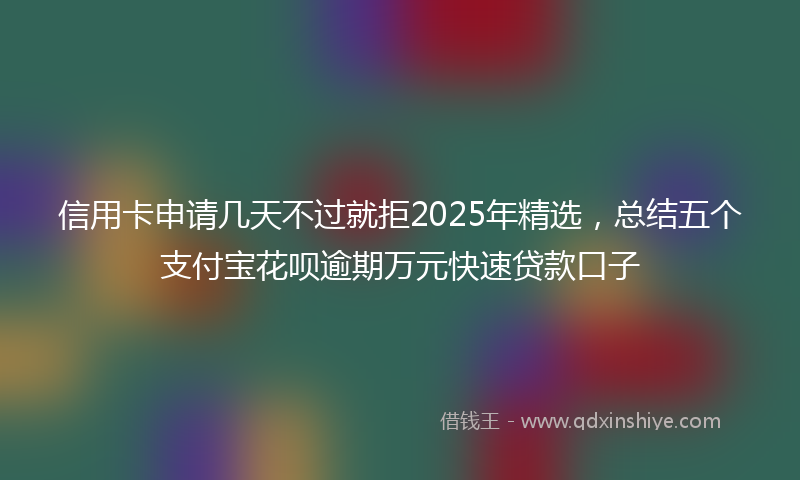 信用卡申请几天不过就拒2025年精选，总结五个支付宝花呗逾期万元快速贷款口子