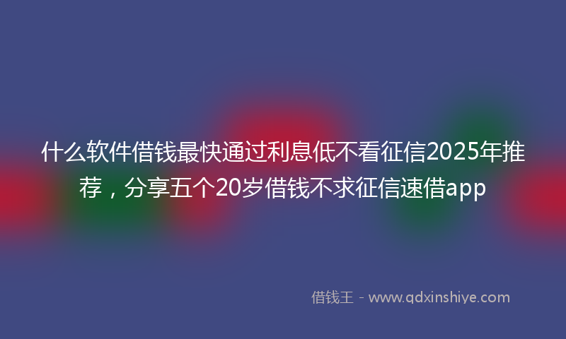 什么软件借钱最快通过利息低不看征信2025年推荐，分享五个20岁借钱不求征信速借app