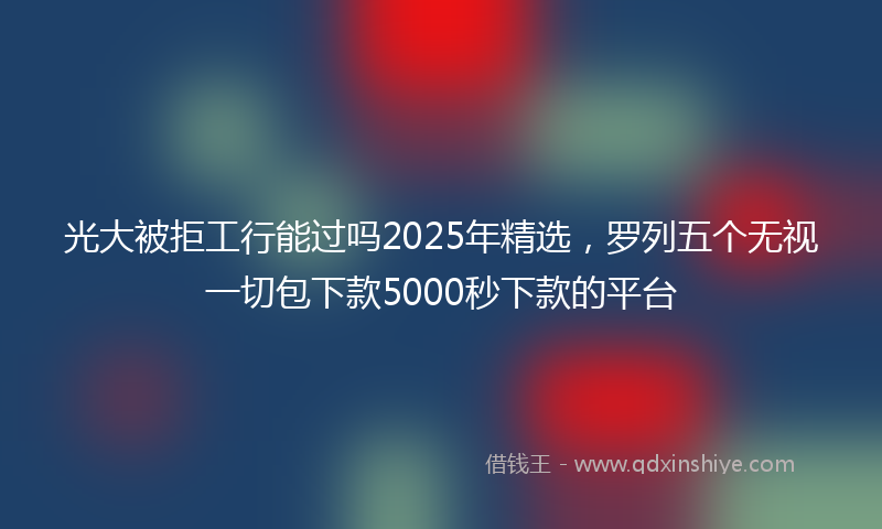 光大被拒工行能过吗2025年精选，罗列五个无视一切包下款5000秒下款的平台