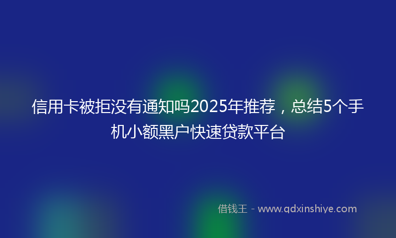 信用卡被拒没有通知吗2025年推荐，总结5个手机小额黑户快速贷款平台