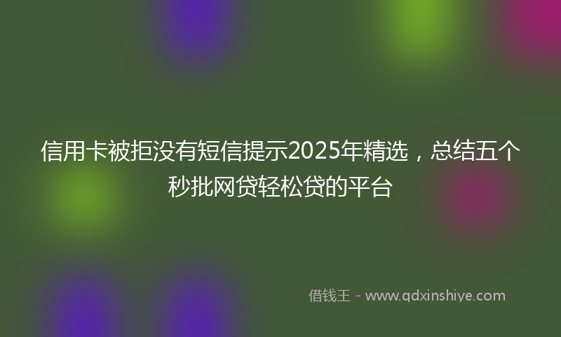 信用卡被拒没有短信提示2025年精选，总结五个秒批网贷轻松贷的平台