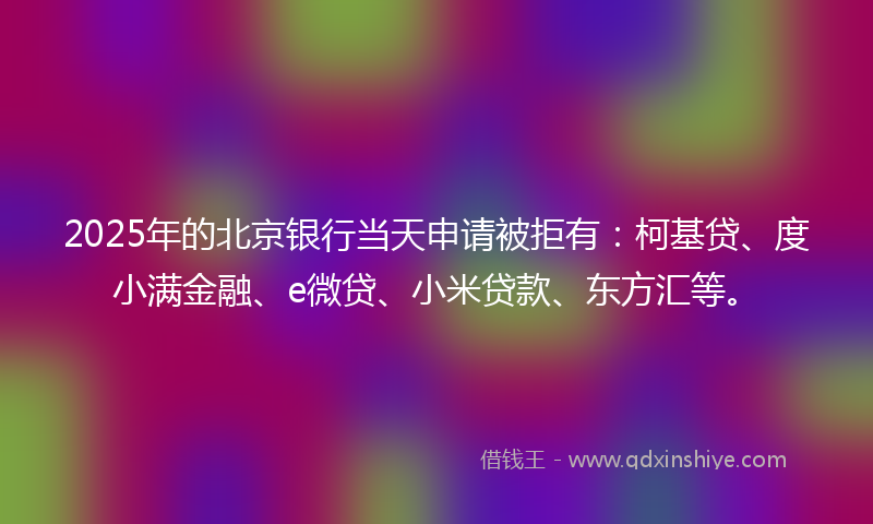 2025年的北京银行当天申请被拒有：柯基贷、度小满金融、e微贷、小米贷款、东方汇等。
