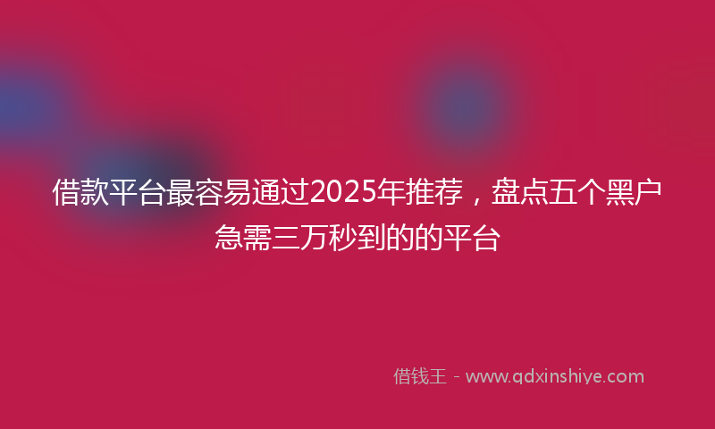 借款平台最容易通过2025年推荐，盘点五个黑户急需三万秒到的的平台