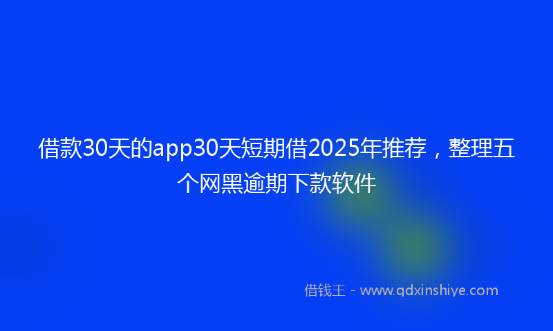 借款30天的app30天短期借2025年推荐，整理五个网黑逾期下款软件