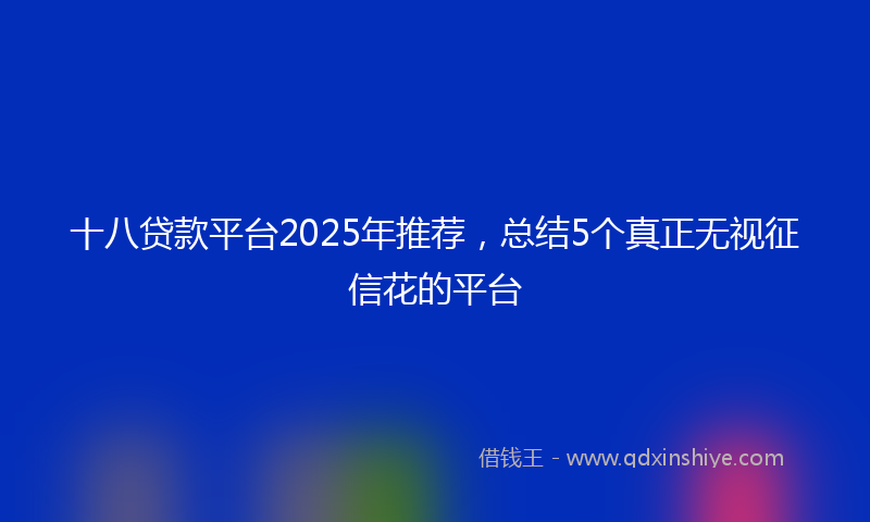 十八贷款平台2025年推荐，总结5个真正无视征信花的平台