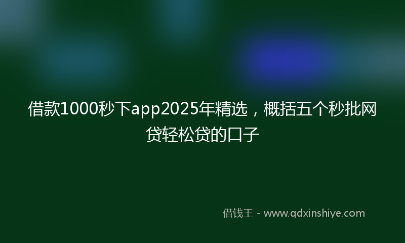 借款1000秒下app2025年精选，概括五个秒批网贷轻松贷的口子