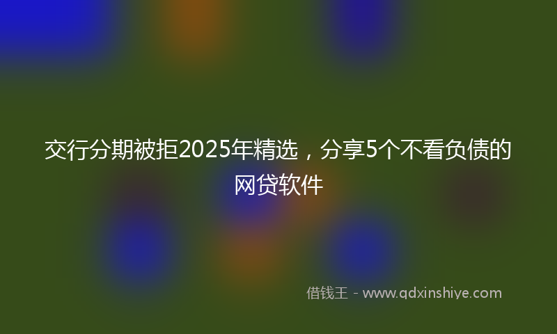 交行分期被拒2025年精选，分享5个不看负债的网贷软件