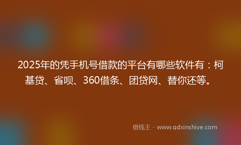 2025年的凭手机号借款的平台有哪些软件有：柯基贷、省呗、360借条、团贷网、替你还等。