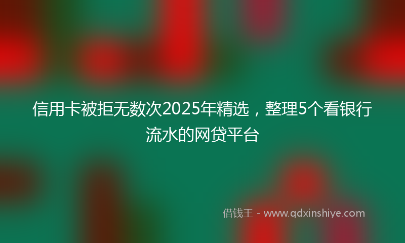 信用卡被拒无数次2025年精选，整理5个看银行流水的网贷平台