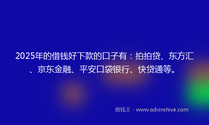 2025年的借钱好下款的口子有：拍拍贷、东方汇、京东金融、平安口袋银行、快贷通等。