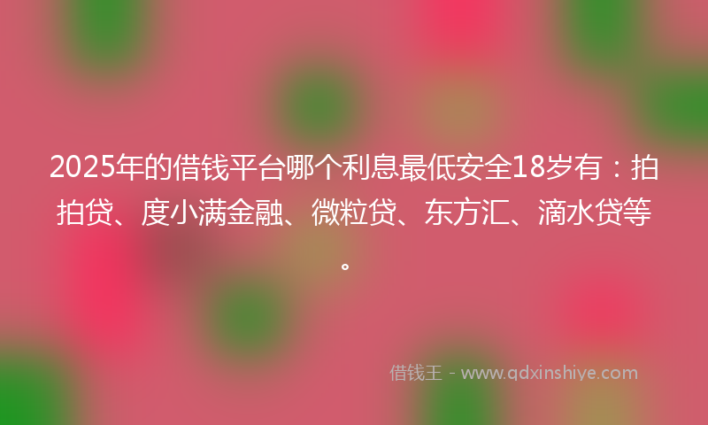 2025年的借钱平台哪个利息最低安全18岁有：拍拍贷、度小满金融、微粒贷、东方汇、滴水贷等。