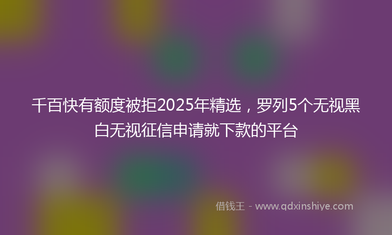 千百快有额度被拒2025年精选，罗列5个无视黑白无视征信申请就下款的平台