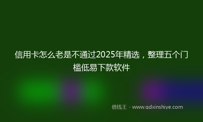 信用卡怎么老是不通过2025年精选，整理五个门槛低易下款软件
