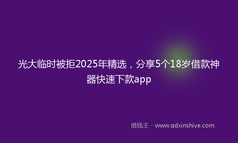 光大临时被拒2025年精选，分享5个18岁借款神器快速下款app