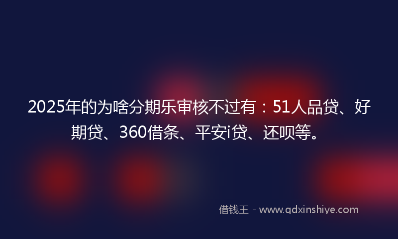 2025年的为啥分期乐审核不过有：51人品贷、好期贷、360借条、平安i贷、还呗等。