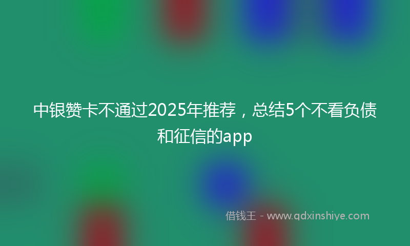 中银赞卡不通过2025年推荐，总结5个不看负债和征信的app