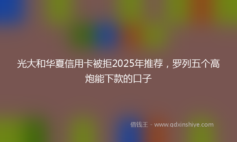 光大和华夏信用卡被拒2025年推荐，罗列五个高炮能下款的口子