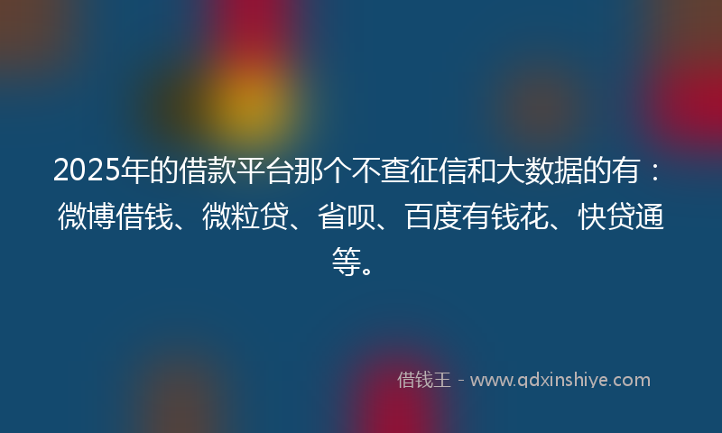 2025年的借款平台那个不查征信和大数据的有：微博借钱、微粒贷、省呗、百度有钱花、快贷通等。