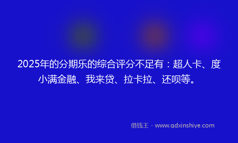 2025年的分期乐的综合评分不足有：超人卡、度小满金融、我来贷、拉卡拉、还呗等。