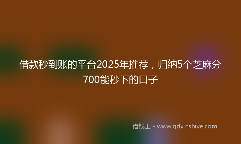 借款秒到账的平台2025年推荐，归纳5个芝麻分700能秒下的口子