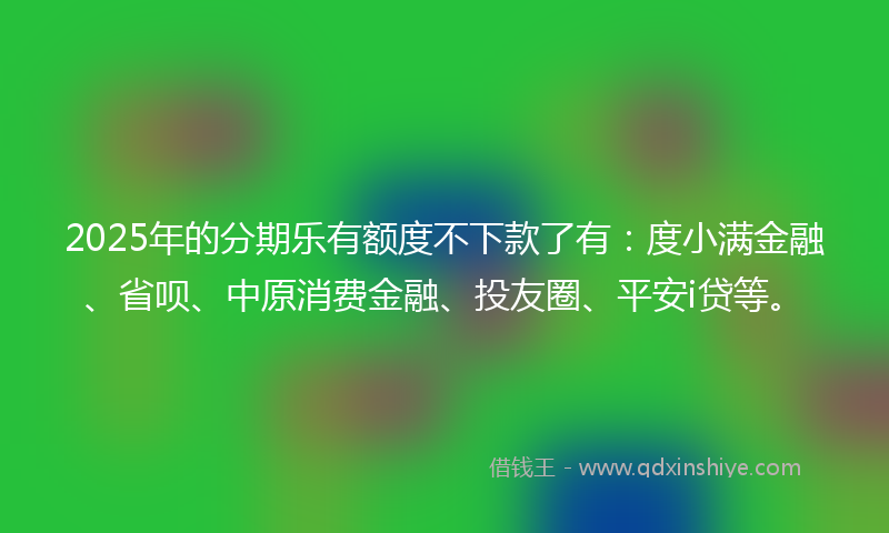 2025年的分期乐有额度不下款了有：度小满金融、省呗、中原消费金融、投友圈、平安i贷等。