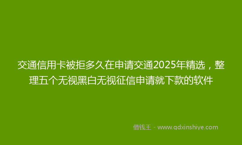 交通信用卡被拒多久在申请交通2025年精选，整理五个无视黑白无视征信申请就下款的软件