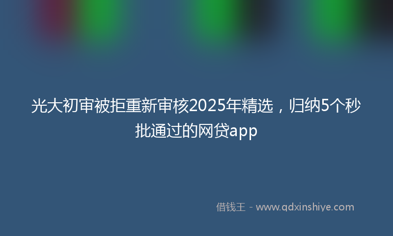 光大初审被拒重新审核2025年精选，归纳5个秒批通过的网贷app