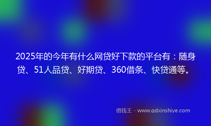 2025年的今年有什么网贷好下款的平台有:随身贷、51人品贷、好期贷、360借条、快贷通等。