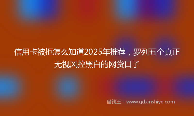 信用卡被拒怎么知道2025年推荐，罗列五个真正无视风控黑白的网贷口子
