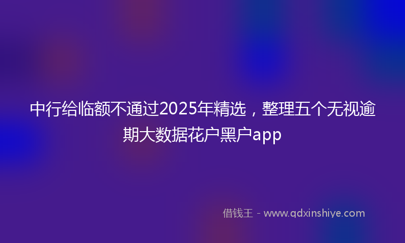 中行给临额不通过2025年精选，整理五个无视逾期大数据花户黑户app