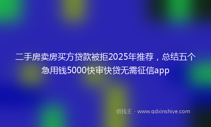 二手房卖房买方贷款被拒2025年推荐，总结五个急用钱5000快审快贷无需征信app