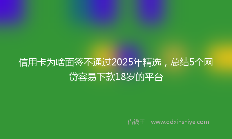 信用卡为啥面签不通过2025年精选，总结5个网贷容易下款18岁的平台