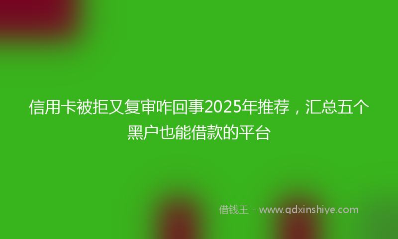 信用卡被拒又复审咋回事2025年推荐，汇总五个黑户也能借款的平台