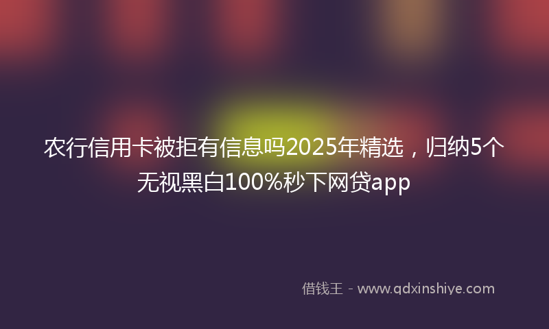 农行信用卡被拒有信息吗2025年精选，归纳5个无视黑白100%秒下网贷app