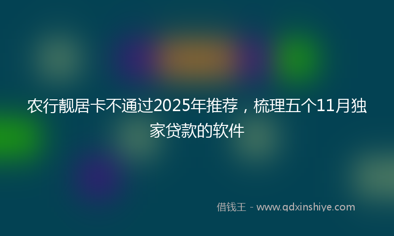 农行靓居卡不通过2025年推荐，梳理五个11月独家贷款的软件