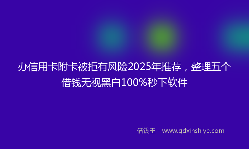 办信用卡附卡被拒有风险2025年推荐，整理五个借钱无视黑白100%秒下软件