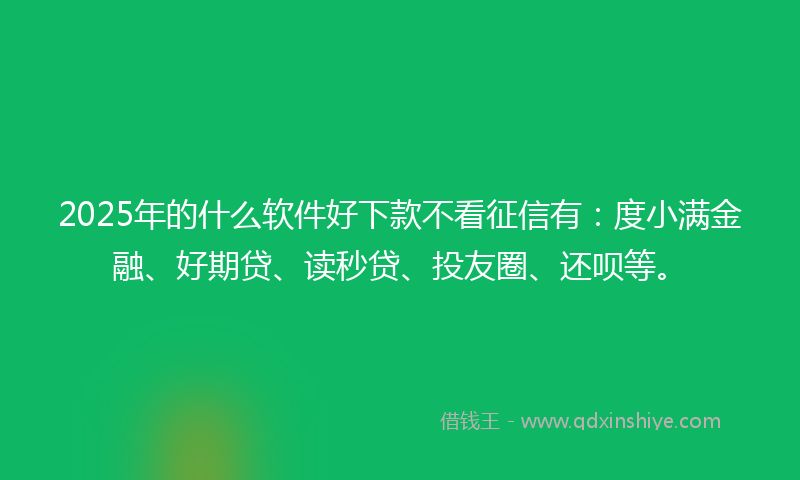 2025年的什么软件好下款不看征信有：度小满金融、好期贷、读秒贷、投友圈、还呗等。