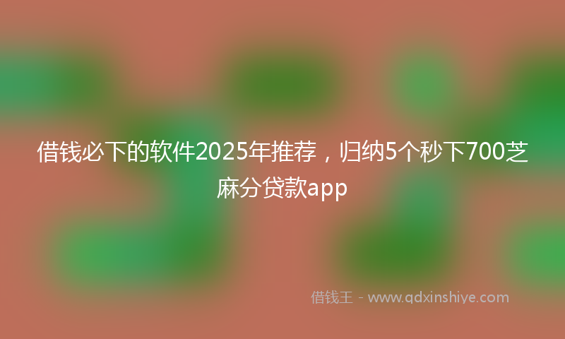 借钱必下的软件2025年推荐，归纳5个秒下700芝麻分贷款app