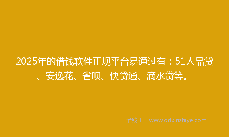 2025年的借钱软件正规平台易通过有：51人品贷、安逸花、省呗、快贷通、滴水贷等。