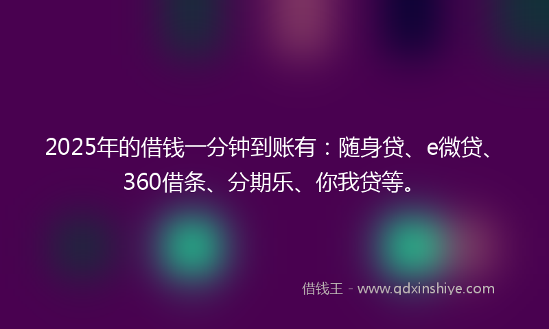 2025年的借钱一分钟到账有：随身贷、e微贷、360借条、分期乐、你我贷等。