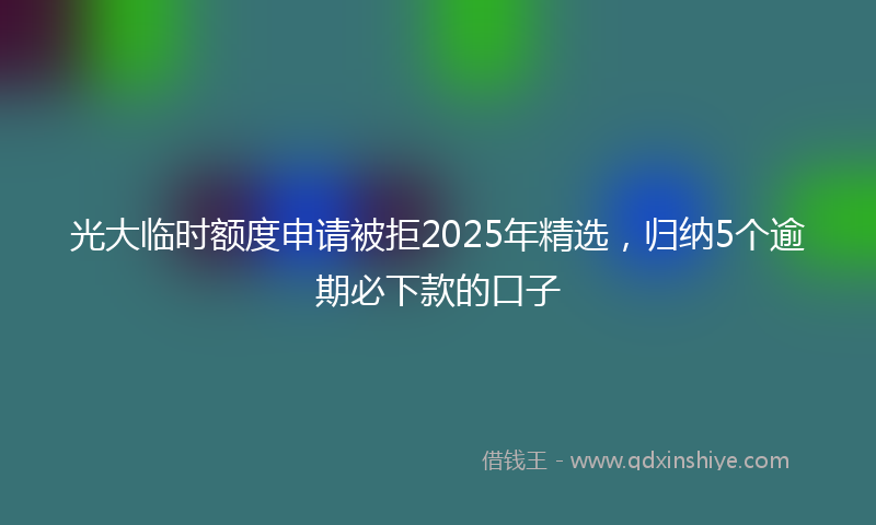 光大临时额度申请被拒2025年精选，归纳5个逾期必下款的口子