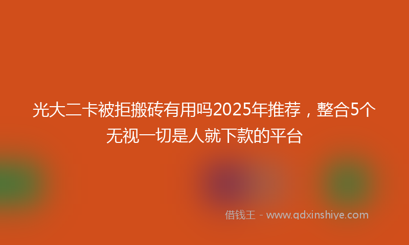 光大二卡被拒搬砖有用吗2025年推荐，整合5个无视一切是人就下款的平台