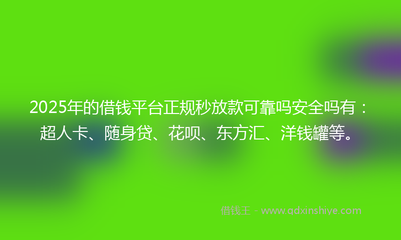 2025年的借钱平台正规秒放款可靠吗安全吗有：超人卡、随身贷、花呗、东方汇、洋钱罐等。