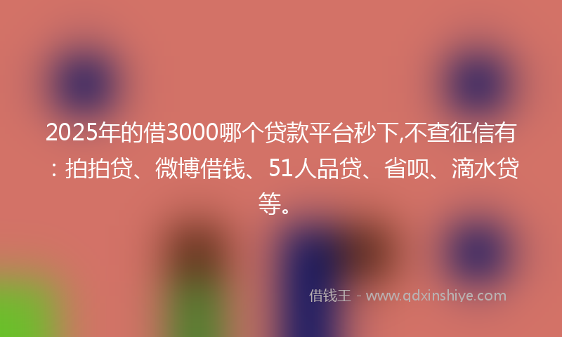 2025年的借3000哪个贷款平台秒下,不查征信有：拍拍贷、微博借钱、51人品贷、省呗、滴水贷等。