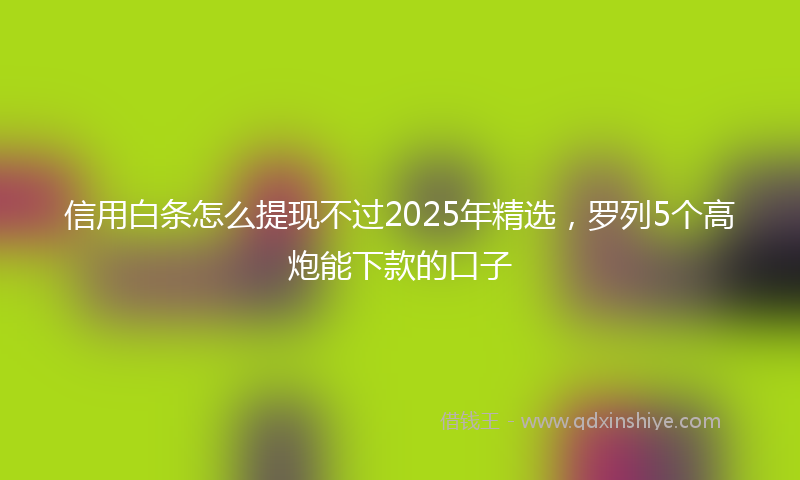 信用白条怎么提现不过2025年精选，罗列5个高炮能下款的口子