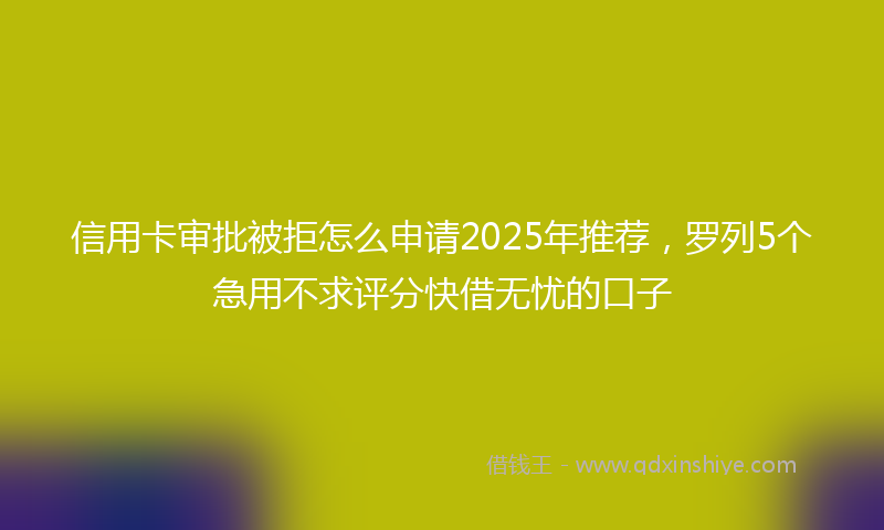 信用卡审批被拒怎么申请2025年推荐，罗列5个急用不求评分快借无忧的口子